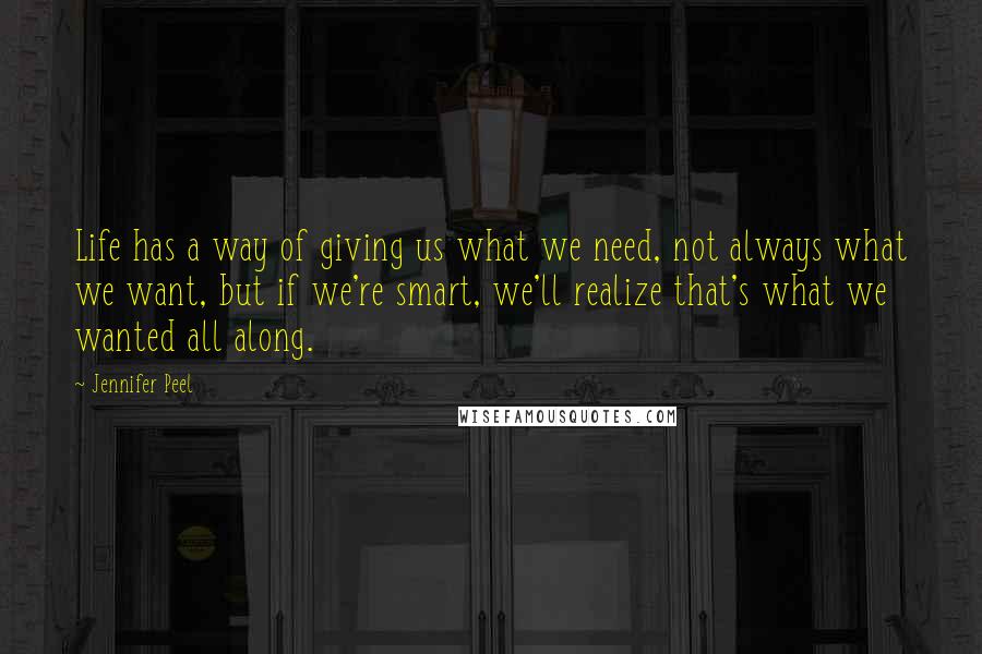 Jennifer Peel Quotes: Life has a way of giving us what we need, not always what we want, but if we're smart, we'll realize that's what we wanted all along.