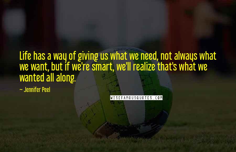 Jennifer Peel Quotes: Life has a way of giving us what we need, not always what we want, but if we're smart, we'll realize that's what we wanted all along.