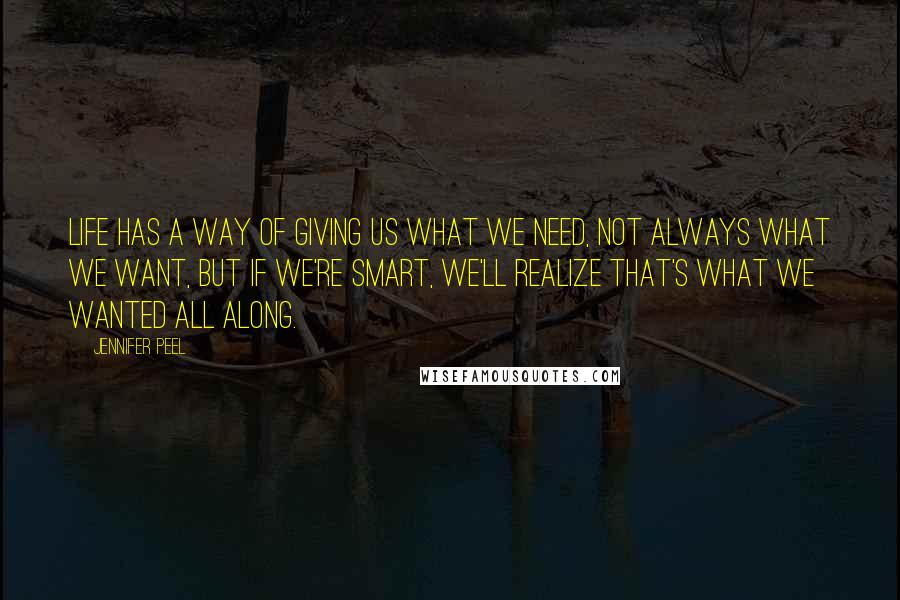 Jennifer Peel Quotes: Life has a way of giving us what we need, not always what we want, but if we're smart, we'll realize that's what we wanted all along.