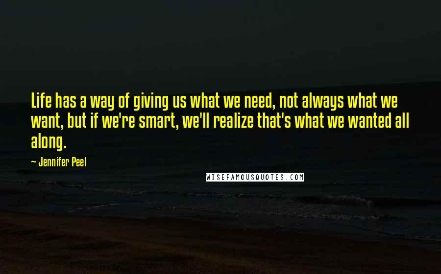 Jennifer Peel Quotes: Life has a way of giving us what we need, not always what we want, but if we're smart, we'll realize that's what we wanted all along.