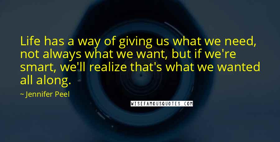 Jennifer Peel Quotes: Life has a way of giving us what we need, not always what we want, but if we're smart, we'll realize that's what we wanted all along.