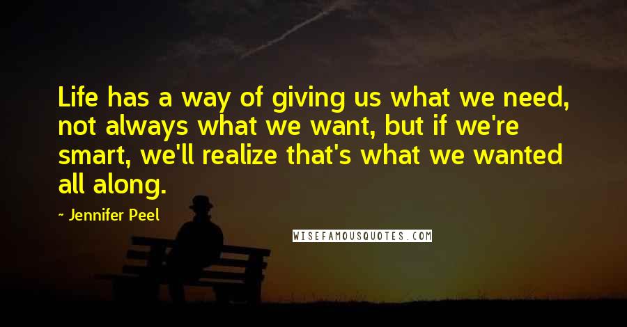 Jennifer Peel Quotes: Life has a way of giving us what we need, not always what we want, but if we're smart, we'll realize that's what we wanted all along.