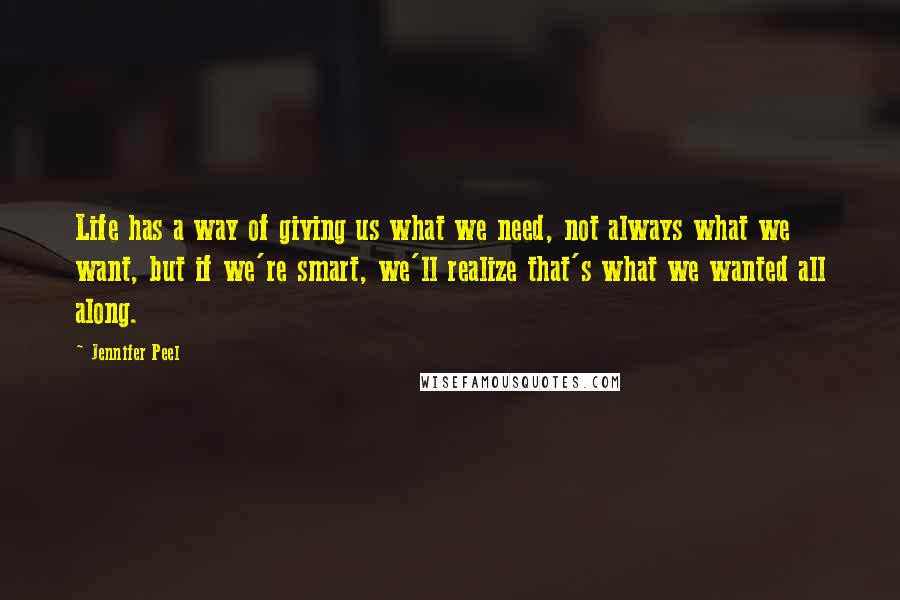 Jennifer Peel Quotes: Life has a way of giving us what we need, not always what we want, but if we're smart, we'll realize that's what we wanted all along.