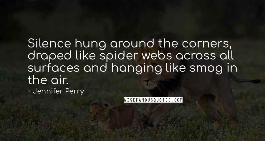 Jennifer Perry Quotes: Silence hung around the corners, draped like spider webs across all surfaces and hanging like smog in the air.