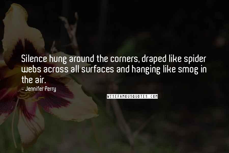 Jennifer Perry Quotes: Silence hung around the corners, draped like spider webs across all surfaces and hanging like smog in the air.