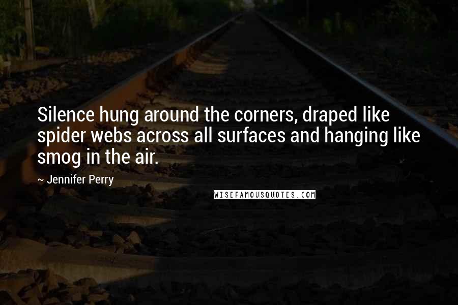 Jennifer Perry Quotes: Silence hung around the corners, draped like spider webs across all surfaces and hanging like smog in the air.
