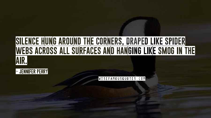 Jennifer Perry Quotes: Silence hung around the corners, draped like spider webs across all surfaces and hanging like smog in the air.