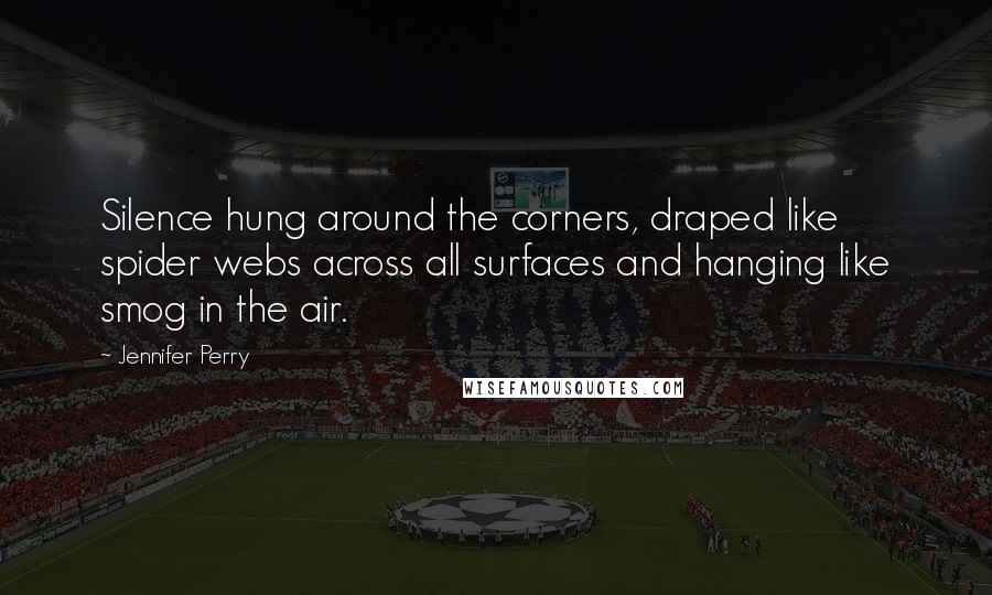 Jennifer Perry Quotes: Silence hung around the corners, draped like spider webs across all surfaces and hanging like smog in the air.