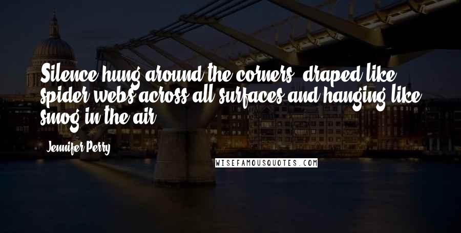 Jennifer Perry Quotes: Silence hung around the corners, draped like spider webs across all surfaces and hanging like smog in the air.