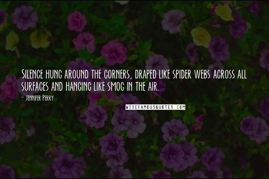 Jennifer Perry Quotes: Silence hung around the corners, draped like spider webs across all surfaces and hanging like smog in the air.