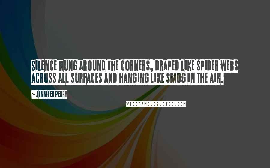 Jennifer Perry Quotes: Silence hung around the corners, draped like spider webs across all surfaces and hanging like smog in the air.