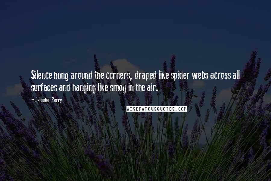 Jennifer Perry Quotes: Silence hung around the corners, draped like spider webs across all surfaces and hanging like smog in the air.