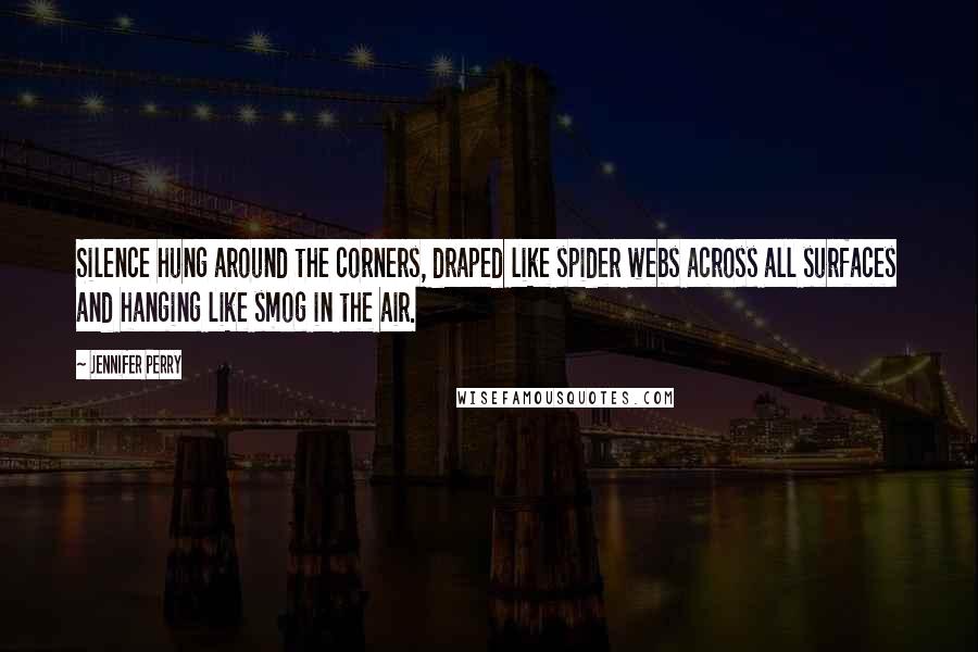 Jennifer Perry Quotes: Silence hung around the corners, draped like spider webs across all surfaces and hanging like smog in the air.