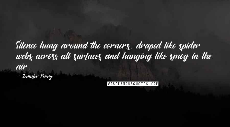 Jennifer Perry Quotes: Silence hung around the corners, draped like spider webs across all surfaces and hanging like smog in the air.