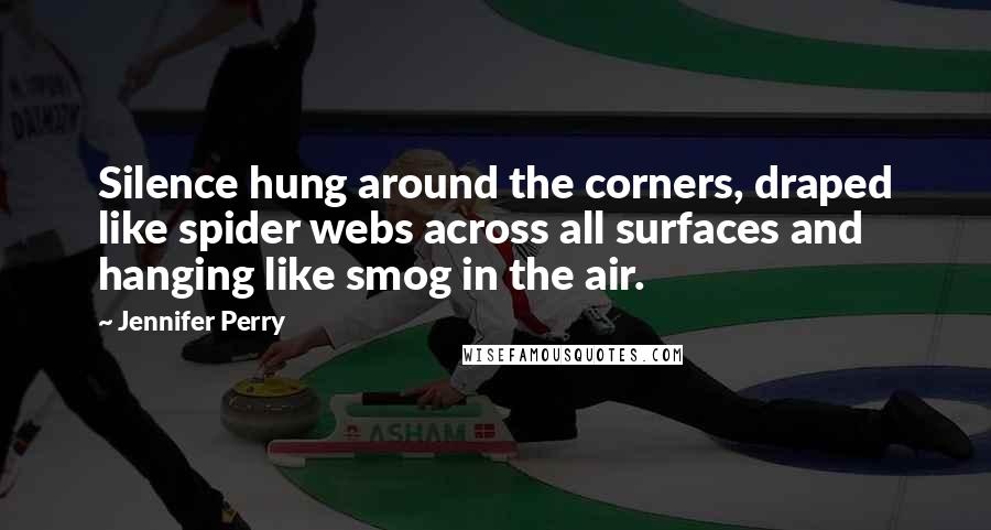 Jennifer Perry Quotes: Silence hung around the corners, draped like spider webs across all surfaces and hanging like smog in the air.