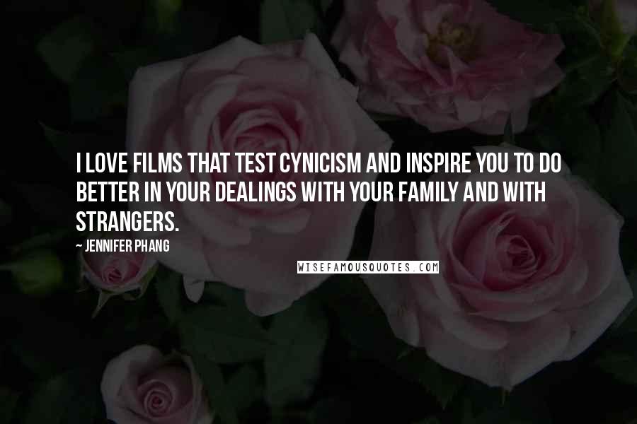 Jennifer Phang Quotes: I love films that test cynicism and inspire you to do better in your dealings with your family and with strangers.