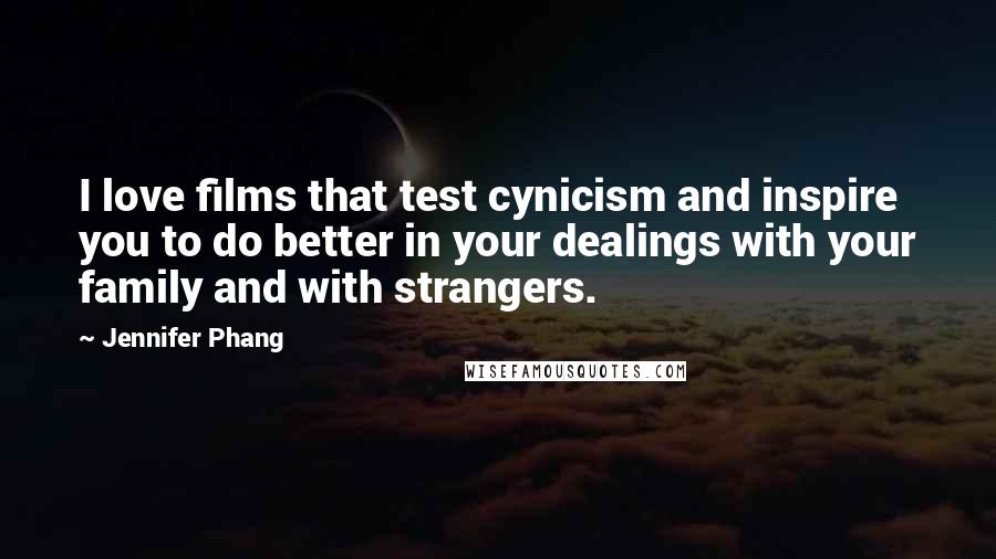 Jennifer Phang Quotes: I love films that test cynicism and inspire you to do better in your dealings with your family and with strangers.