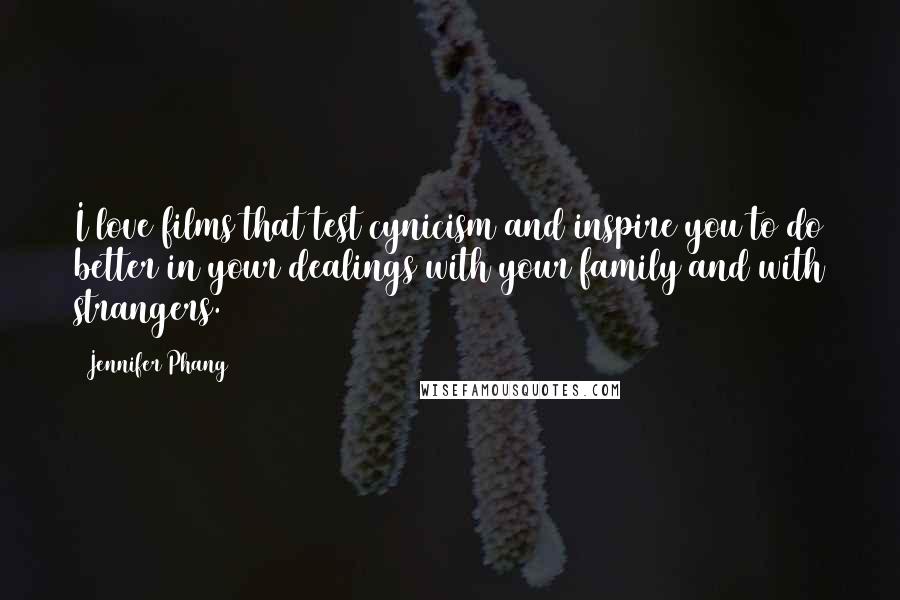 Jennifer Phang Quotes: I love films that test cynicism and inspire you to do better in your dealings with your family and with strangers.