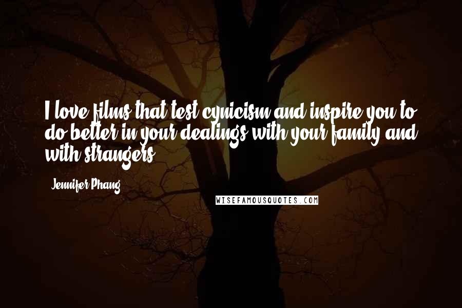 Jennifer Phang Quotes: I love films that test cynicism and inspire you to do better in your dealings with your family and with strangers.