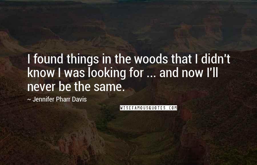 Jennifer Pharr Davis Quotes: I found things in the woods that I didn't know I was looking for ... and now I'll never be the same.