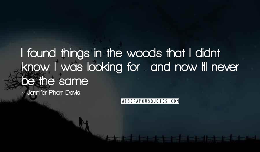 Jennifer Pharr Davis Quotes: I found things in the woods that I didn't know I was looking for ... and now I'll never be the same.