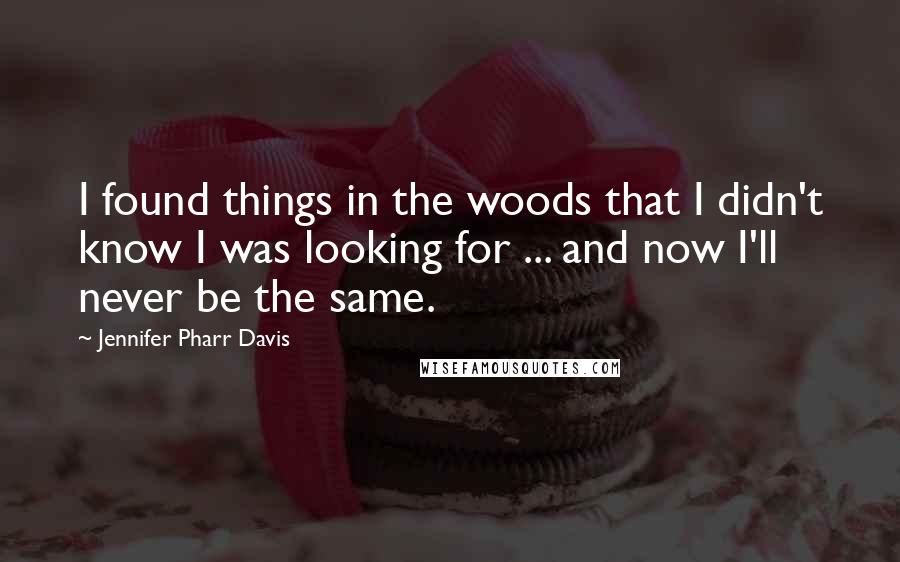 Jennifer Pharr Davis Quotes: I found things in the woods that I didn't know I was looking for ... and now I'll never be the same.