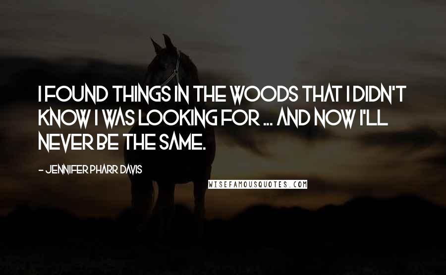 Jennifer Pharr Davis Quotes: I found things in the woods that I didn't know I was looking for ... and now I'll never be the same.