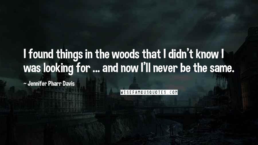 Jennifer Pharr Davis Quotes: I found things in the woods that I didn't know I was looking for ... and now I'll never be the same.