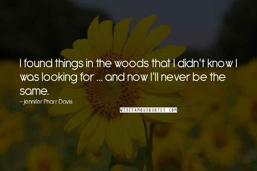 Jennifer Pharr Davis Quotes: I found things in the woods that I didn't know I was looking for ... and now I'll never be the same.