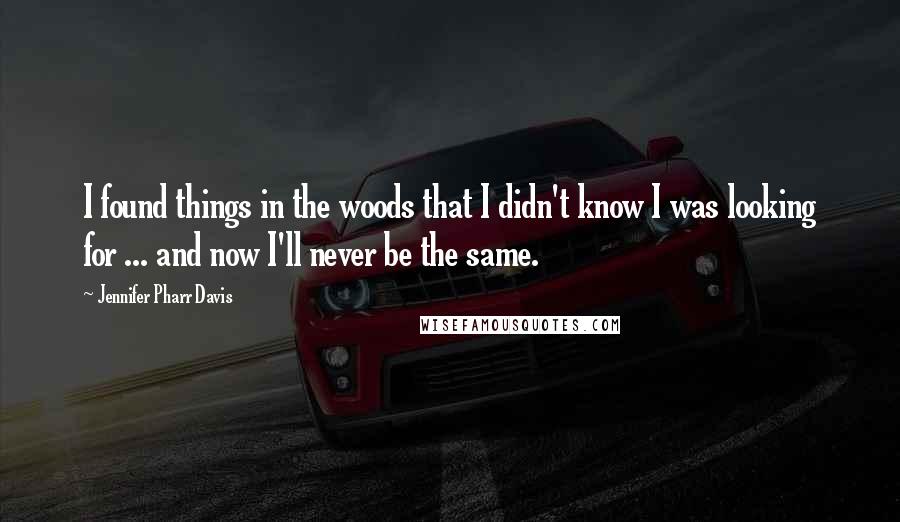 Jennifer Pharr Davis Quotes: I found things in the woods that I didn't know I was looking for ... and now I'll never be the same.
