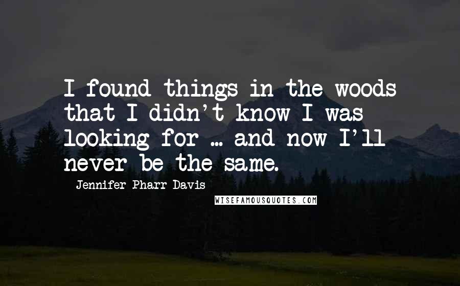 Jennifer Pharr Davis Quotes: I found things in the woods that I didn't know I was looking for ... and now I'll never be the same.