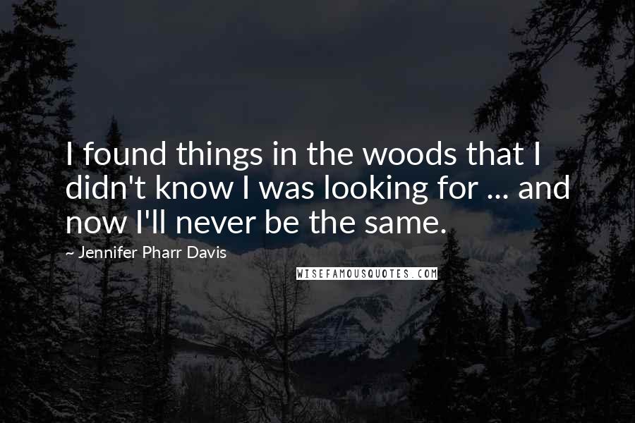 Jennifer Pharr Davis Quotes: I found things in the woods that I didn't know I was looking for ... and now I'll never be the same.