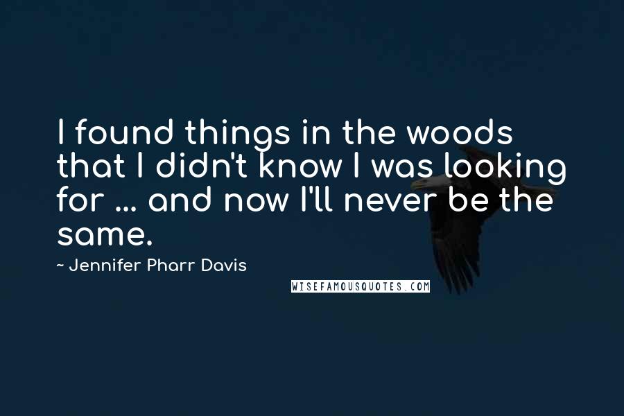 Jennifer Pharr Davis Quotes: I found things in the woods that I didn't know I was looking for ... and now I'll never be the same.