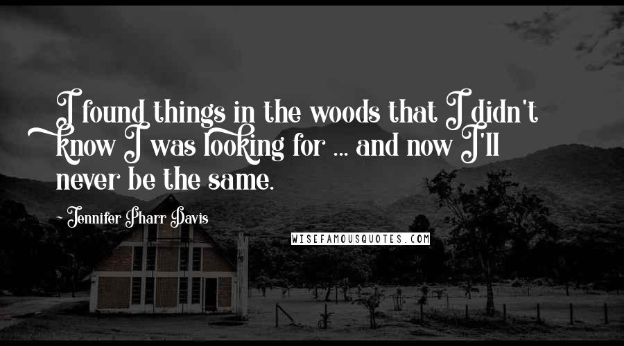 Jennifer Pharr Davis Quotes: I found things in the woods that I didn't know I was looking for ... and now I'll never be the same.