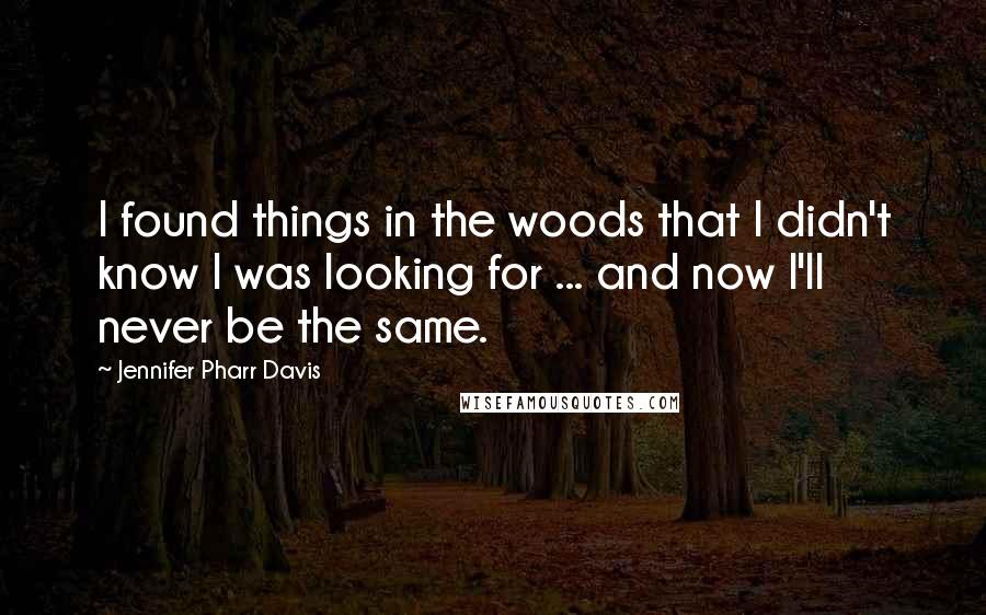 Jennifer Pharr Davis Quotes: I found things in the woods that I didn't know I was looking for ... and now I'll never be the same.