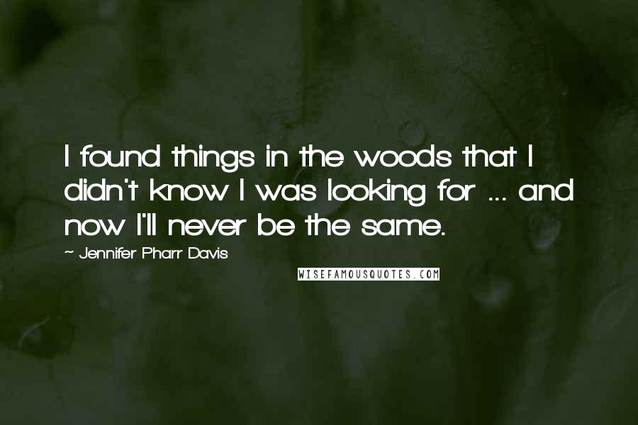 Jennifer Pharr Davis Quotes: I found things in the woods that I didn't know I was looking for ... and now I'll never be the same.