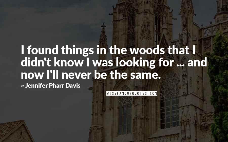 Jennifer Pharr Davis Quotes: I found things in the woods that I didn't know I was looking for ... and now I'll never be the same.