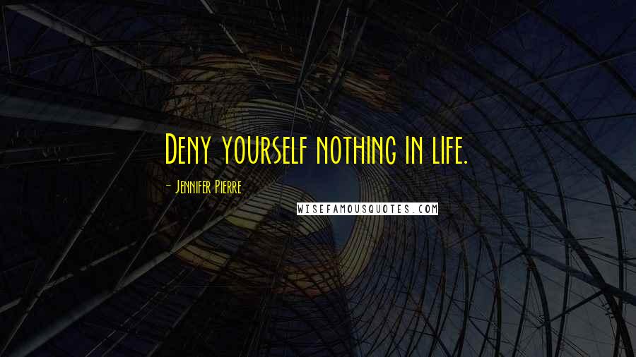 Jennifer Pierre Quotes: Deny yourself nothing in life.