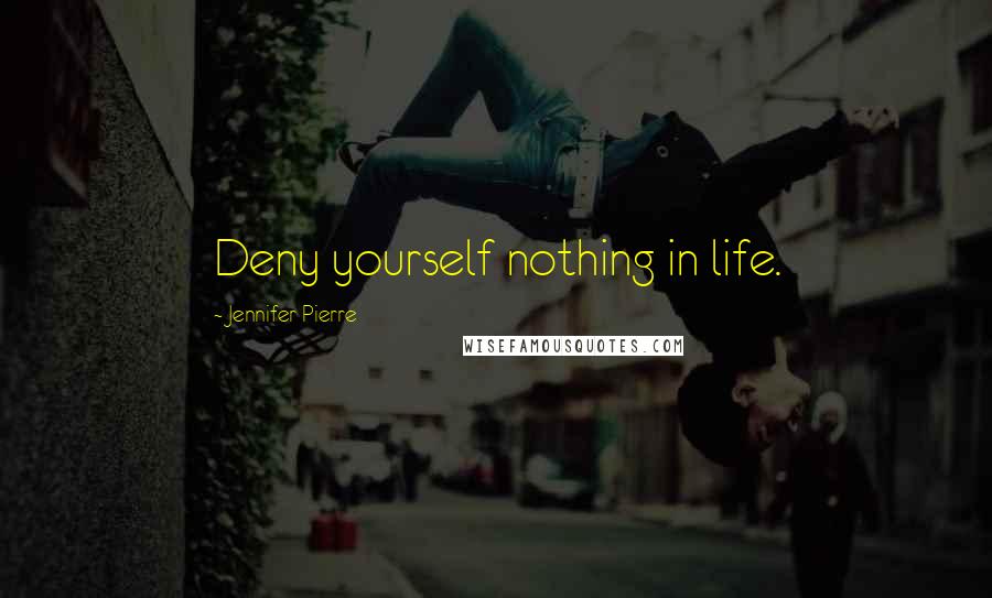 Jennifer Pierre Quotes: Deny yourself nothing in life.