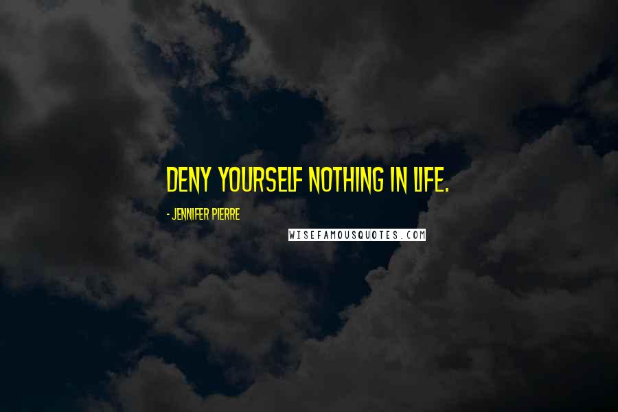 Jennifer Pierre Quotes: Deny yourself nothing in life.