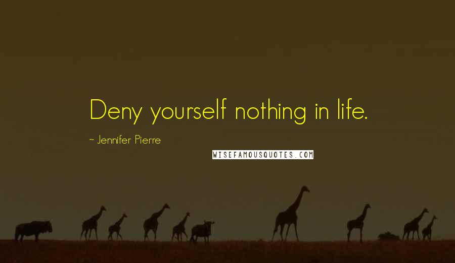 Jennifer Pierre Quotes: Deny yourself nothing in life.