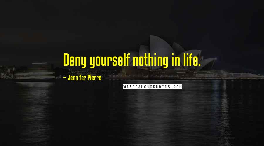 Jennifer Pierre Quotes: Deny yourself nothing in life.