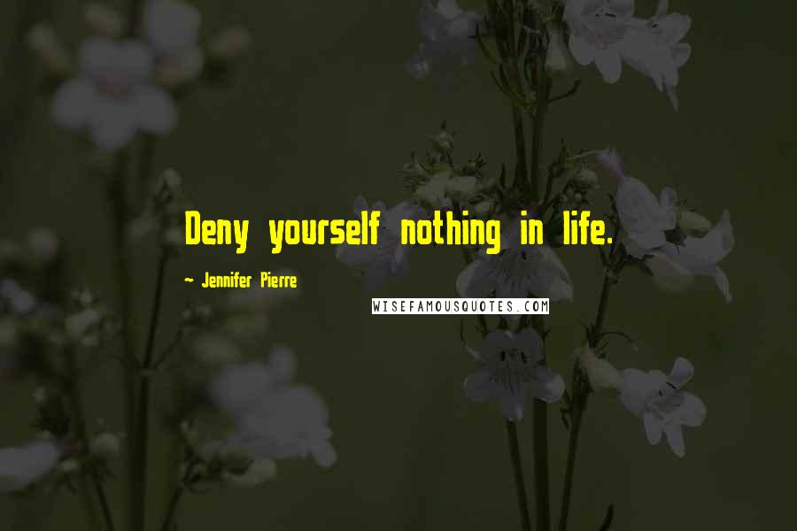 Jennifer Pierre Quotes: Deny yourself nothing in life.