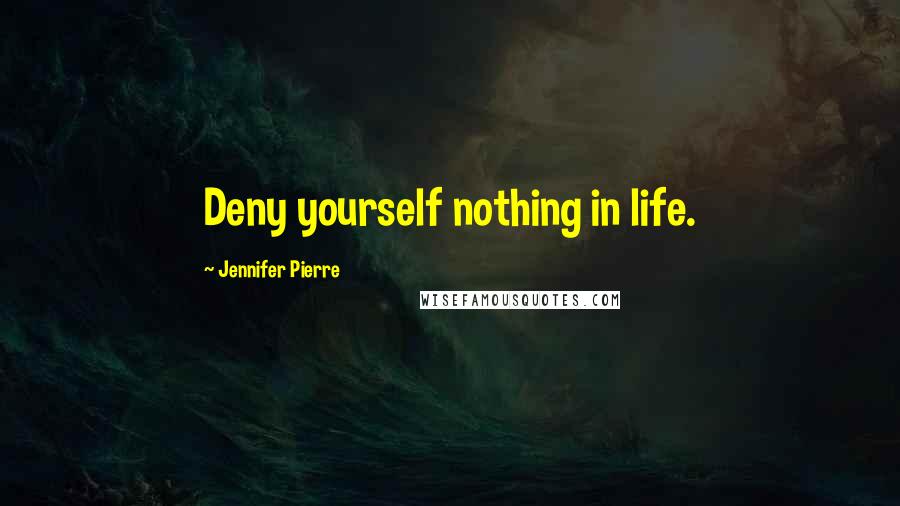 Jennifer Pierre Quotes: Deny yourself nothing in life.