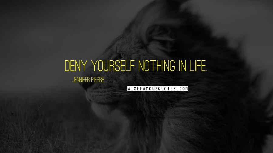 Jennifer Pierre Quotes: Deny yourself nothing in life.