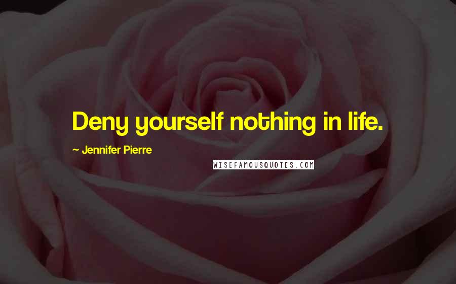 Jennifer Pierre Quotes: Deny yourself nothing in life.