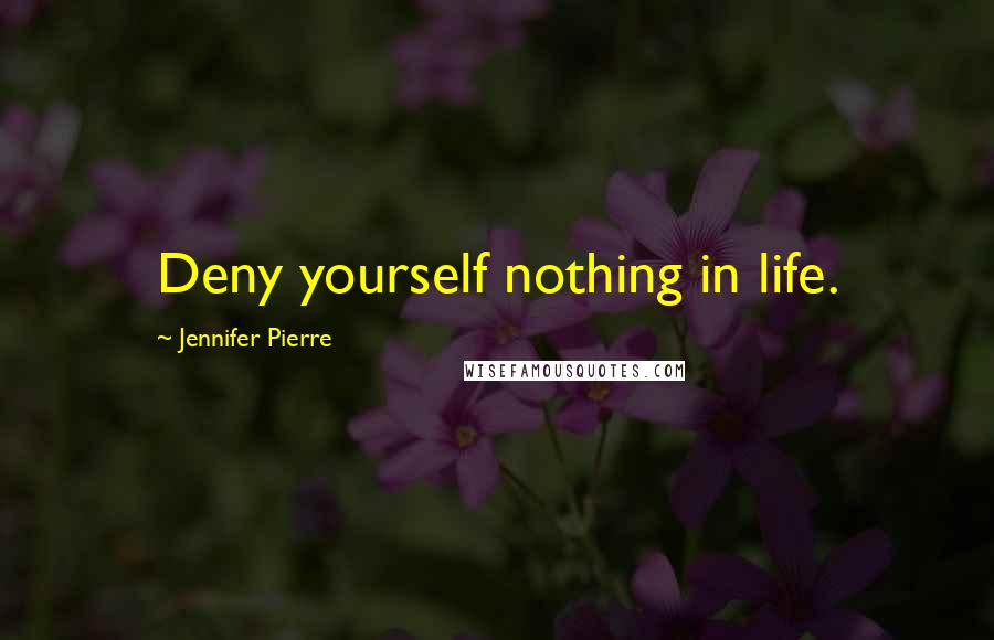 Jennifer Pierre Quotes: Deny yourself nothing in life.