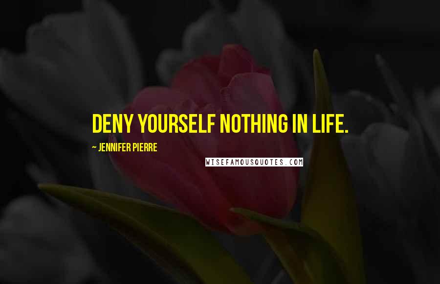 Jennifer Pierre Quotes: Deny yourself nothing in life.