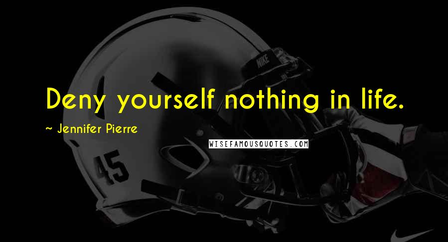 Jennifer Pierre Quotes: Deny yourself nothing in life.