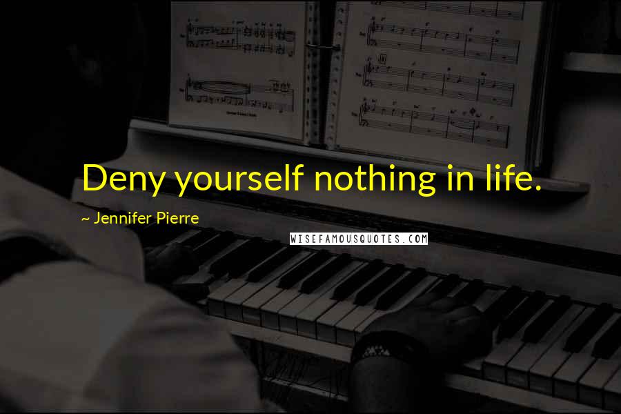 Jennifer Pierre Quotes: Deny yourself nothing in life.